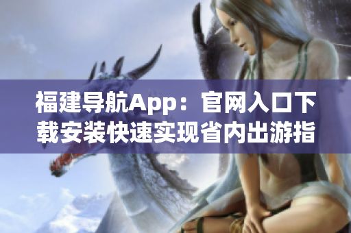 福建导航App：官网入口下载安装快速实现省内出游指南