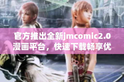 官方推出全新jmcomic2.0漫画平台，快速下载畅享优秀漫画！