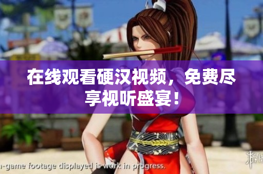 在线观看硬汉视频，免费尽享视听盛宴！