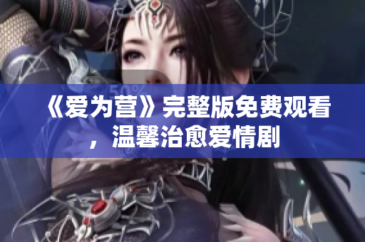 《爱为营》完整版免费观看，温馨治愈爱情剧