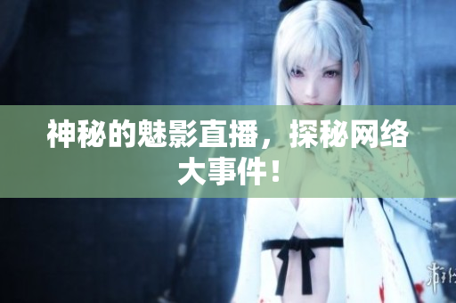 神秘的魅影直播，探秘网络大事件！