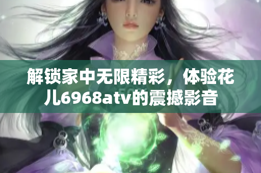 解锁家中无限精彩，体验花儿6968atv的震撼影音
