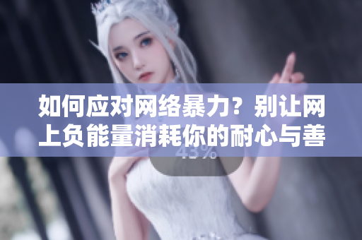 如何应对网络暴力？别让网上负能量消耗你的耐心与善意！