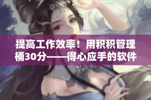 提高工作效率！用积积管理桶30分——得心应手的软件推荐
