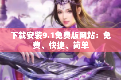 下载安装9.1免费版网站：免费、快捷、简单
