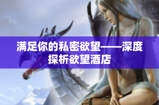 满足你的私密欲望——深度探析欲望酒店