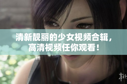 清新靓丽的少女视频合辑，高清视频任你观看！