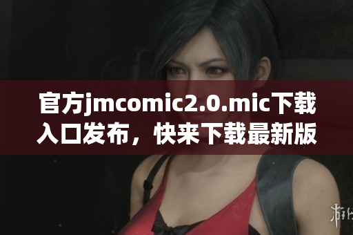 官方jmcomic2.0.mic下载入口发布，快来下载最新版本！