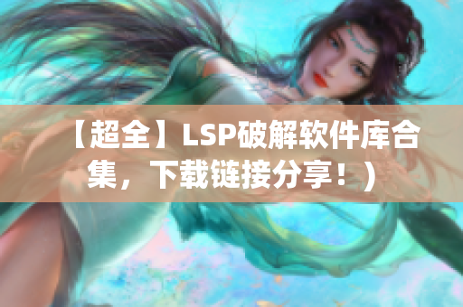 【超全】LSP破解软件库合集，下载链接分享！)