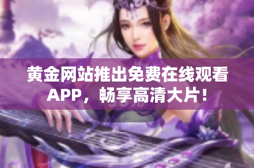 黄金网站推出免费在线观看APP，畅享高清大片！