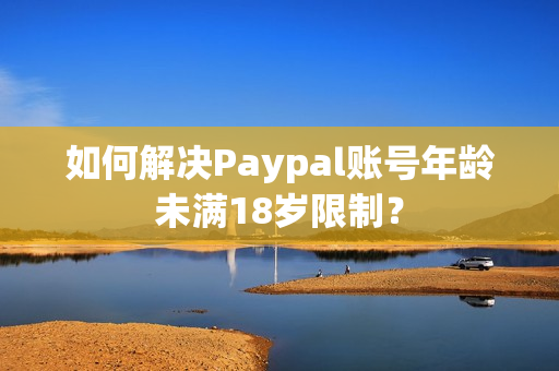 如何解决Paypal账号年龄未满18岁限制？
