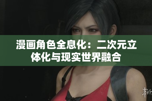 漫画角色全息化：二次元立体化与现实世界融合