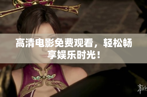 高清电影免费观看，轻松畅享娱乐时光！