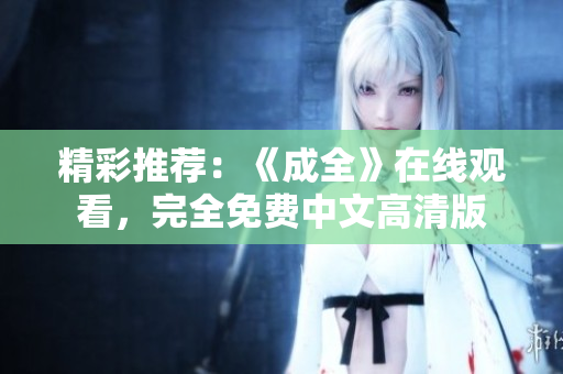 精彩推荐：《成全》在线观看，完全免费中文高清版