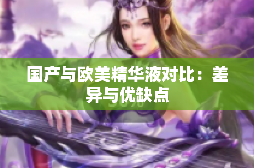 国产与欧美精华液对比：差异与优缺点