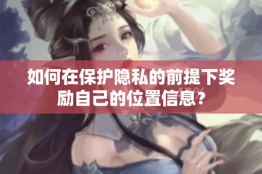 如何在保护隐私的前提下奖励自己的位置信息？