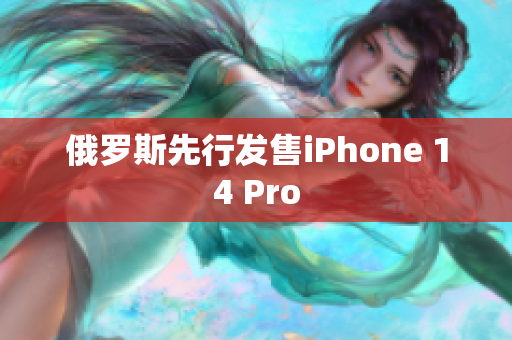 俄罗斯先行发售iPhone 14 Pro
