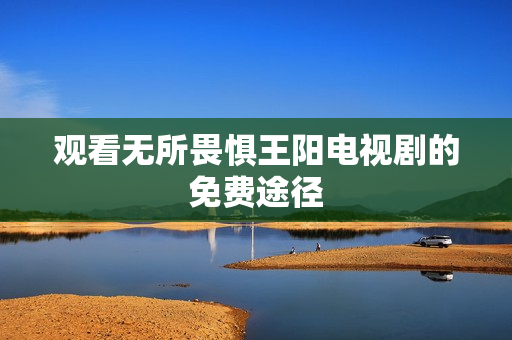 观看无所畏惧王阳电视剧的免费途径