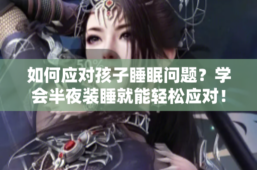 如何应对孩子睡眠问题？学会半夜装睡就能轻松应对！