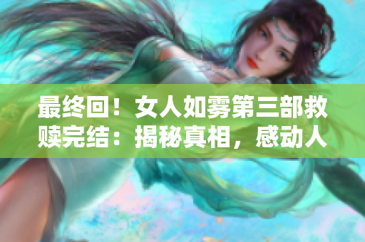 最终回！女人如雾第三部救赎完结：揭秘真相，感动人心