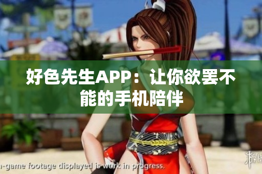 好色先生APP：让你欲罢不能的手机陪伴