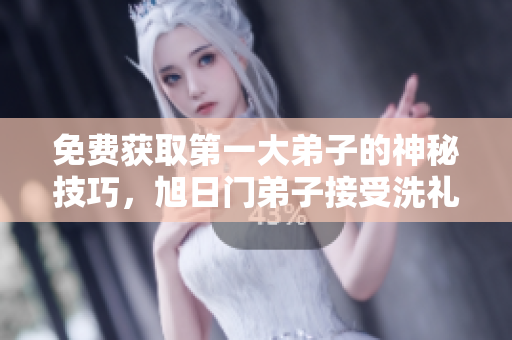 免费获取第一大弟子的神秘技巧，旭日门弟子接受洗礼