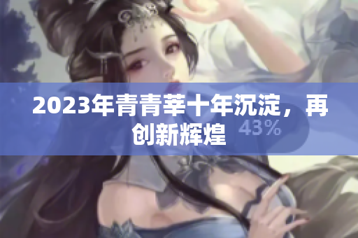 2023年青青莘十年沉淀，再创新辉煌