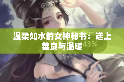温柔如水的女神秘书：送上善良与温暖
