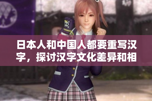 日本人和中国人都要重写汉字，探讨汉字文化差异和相似性