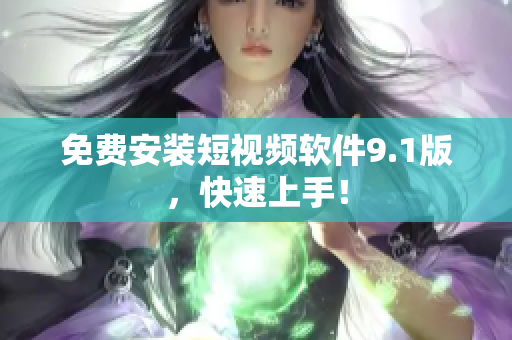 免费安装短视频软件9.1版，快速上手！