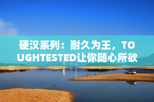 硬汉系列：耐久为王，TOUGHTESTED让你随心所欲