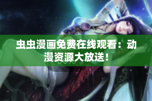 虫虫漫画免费在线观看：动漫资源大放送！