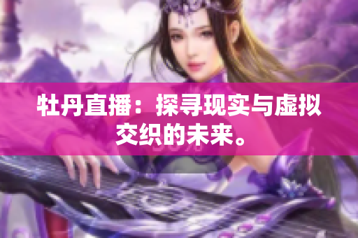 牡丹直播：探寻现实与虚拟交织的未来。