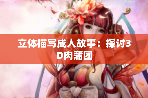 立体描写成人故事：探讨3D肉蒲团