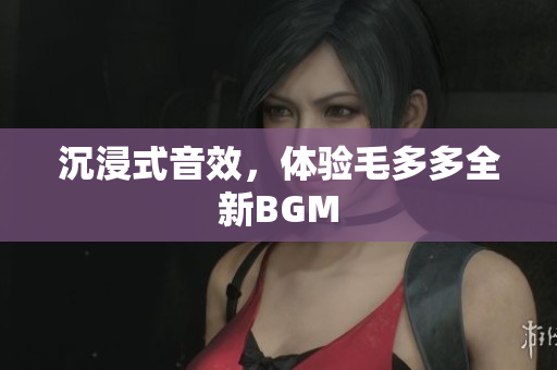 沉浸式音效，体验毛多多全新BGM