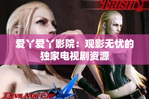 爱丫爱丫影院：观影无忧的独家电视剧资源