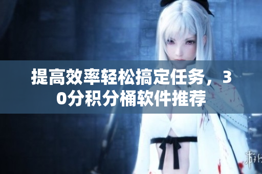 提高效率轻松搞定任务，30分积分桶软件推荐