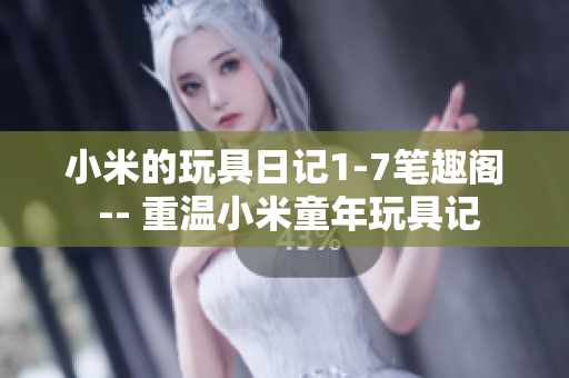 小米的玩具日记1-7笔趣阁 -- 重温小米童年玩具记