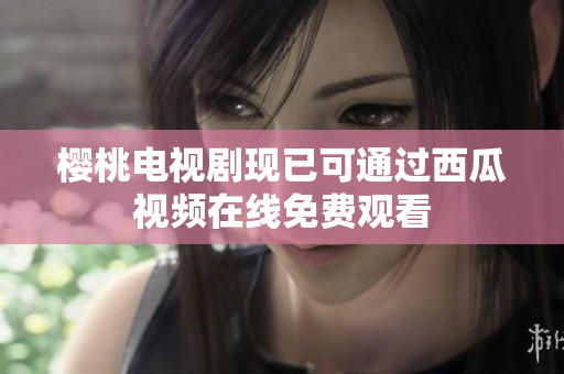 樱桃电视剧现已可通过西瓜视频在线免费观看