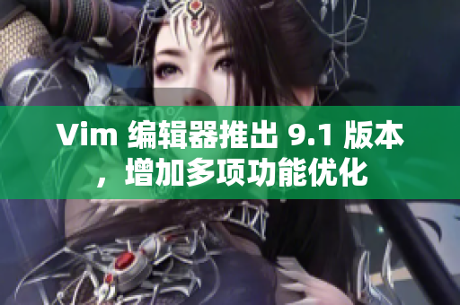 Vim 编辑器推出 9.1 版本，增加多项功能优化