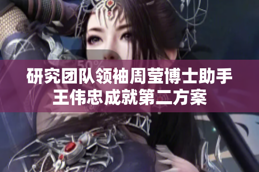 研究团队领袖周莹博士助手王伟忠成就第二方案