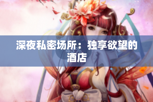 深夜私密场所：独享欲望的酒店