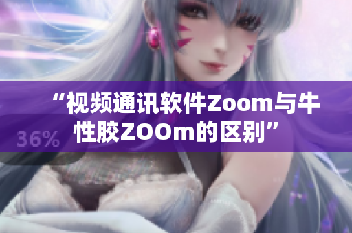 “视频通讯软件Zoom与牛性胶ZOOm的区别”