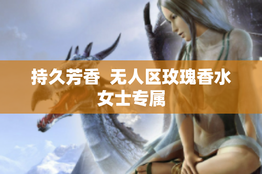 持久芳香  无人区玫瑰香水女士专属