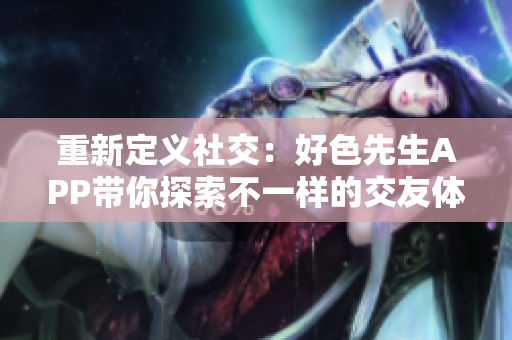 重新定义社交：好色先生APP带你探索不一样的交友体验