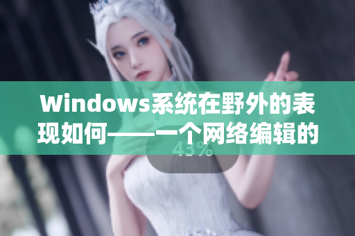 Windows系统在野外的表现如何——一个网络编辑的总结