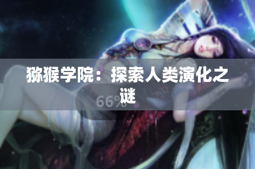 猕猴学院：探索人类演化之谜