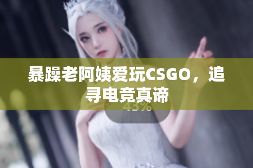 暴躁老阿姨爱玩CSGO，追寻电竞真谛