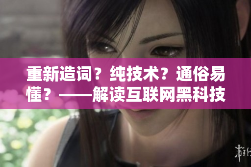 重新造词？纯技术？通俗易懂？——解读互联网黑科技