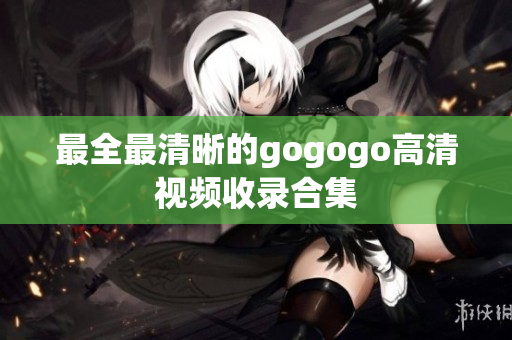 最全最清晰的gogogo高清视频收录合集